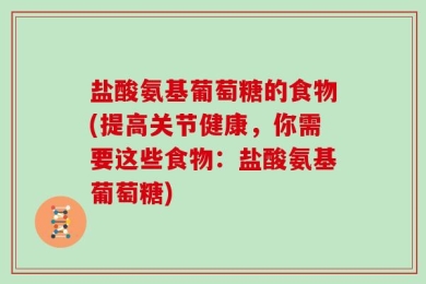 盐酸氨基葡萄糖的食物(提高关节健康，你需要这些食物：盐酸氨基葡萄糖)