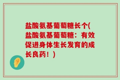 盐酸氨基葡萄糖长个(盐酸氨基葡萄糖：有效促进身体生长发育的成长良药！)
