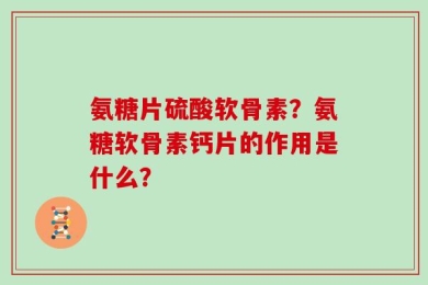 氨糖片硫酸软骨素？氨糖软骨素钙片的作用是什么？