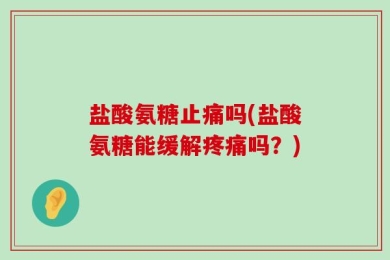 盐酸氨糖止痛吗(盐酸氨糖能缓解疼痛吗？)