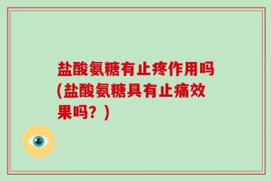 盐酸氨糖有止疼作用吗(盐酸氨糖具有止痛效果吗？)