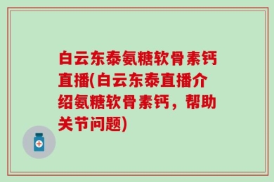 白云东泰氨糖软骨素钙直播(白云东泰直播介绍氨糖软骨素钙，帮助关节问题)