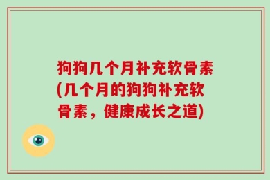 狗狗几个月补充软骨素(几个月的狗狗补充软骨素，健康成长之道)