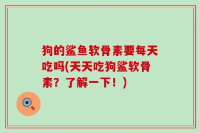 狗的鲨鱼软骨素要每天吃吗(天天吃狗鲨软骨素？了解一下！)