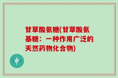 甘草酸氨糖(甘草酸氨基糖：一种作用广泛的天然药物化合物)