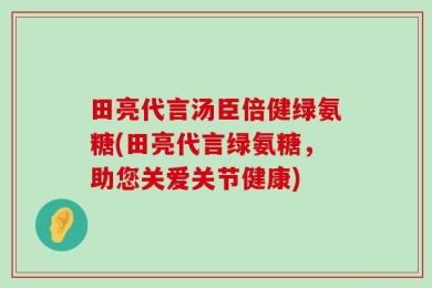 田亮代言汤臣倍健绿氨糖(田亮代言绿氨糖，助您关爱关节健康)