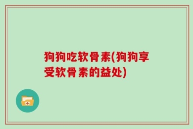 狗狗吃软骨素(狗狗享受软骨素的益处)