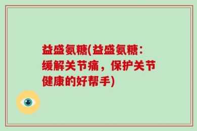 益盛氨糖(益盛氨糖：缓解关节痛，保护关节健康的好帮手)