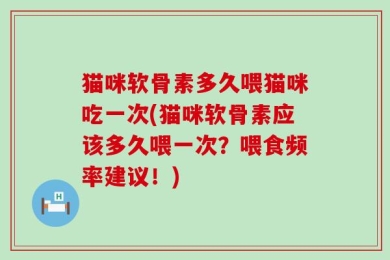 猫咪软骨素多久喂猫咪吃一次(猫咪软骨素应该多久喂一次？喂食频率建议！)