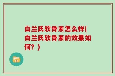 白兰氏软骨素怎么样(白兰氏软骨素的效果如何？)