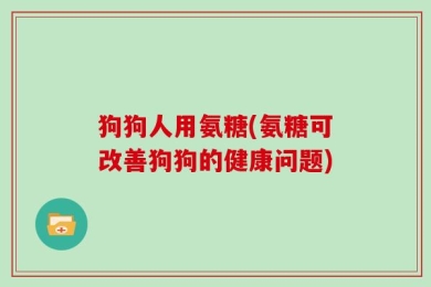 狗狗人用氨糖(氨糖可改善狗狗的健康问题)