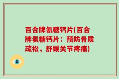 百合牌氨糖钙片(百合牌氨糖钙片：预防骨质疏松，舒缓关节疼痛)
