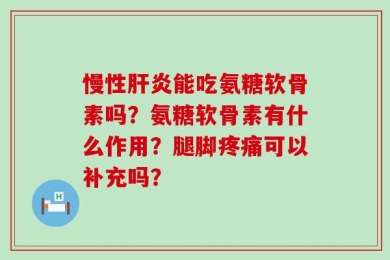 慢性肝炎能吃氨糖软骨素吗？氨糖软骨素有什么作用？腿脚疼痛可以补充吗？