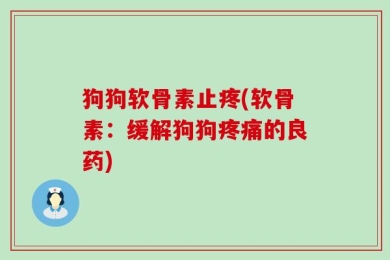 狗狗软骨素止疼(软骨素：缓解狗狗疼痛的良药)