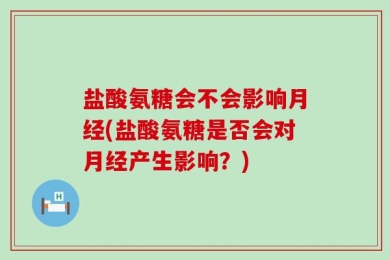 盐酸氨糖会不会影响月经(盐酸氨糖是否会对月经产生影响？)