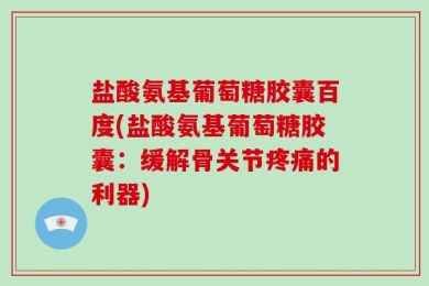 盐酸氨基葡萄糖胶囊百度(盐酸氨基葡萄糖胶囊：缓解骨关节疼痛的利器)