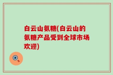 白云山氨糖(白云山的氨糖产品受到全球市场欢迎)