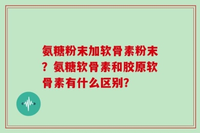 氨糖粉末加软骨素粉末？氨糖软骨素和胶原软骨素有什么区别？