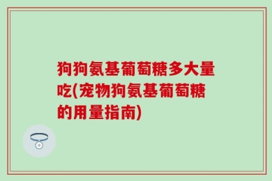 狗狗氨基葡萄糖多大量吃(宠物狗氨基葡萄糖的用量指南)