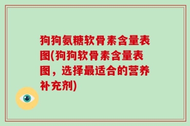 狗狗氨糖软骨素含量表图(狗狗软骨素含量表图，选择最适合的营养补充剂)
