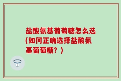 盐酸氨基葡萄糖怎么选(如何正确选择盐酸氨基葡萄糖？)