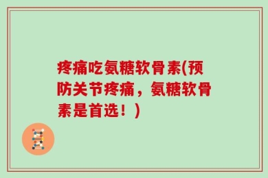 疼痛吃氨糖软骨素(预防关节疼痛，氨糖软骨素是首选！)