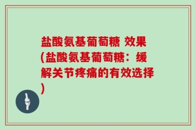盐酸氨基葡萄糖 效果(盐酸氨基葡萄糖：缓解关节疼痛的有效选择)