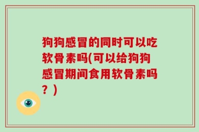 狗狗感冒的同时可以吃软骨素吗(可以给狗狗感冒期间食用软骨素吗？)