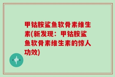 甲钴胺鲨鱼软骨素维生素(新发现：甲钴胺鲨鱼软骨素维生素的惊人功效)