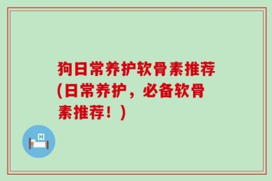 狗日常养护软骨素推荐(日常养护，必备软骨素推荐！)