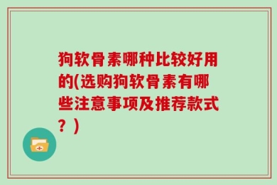 狗软骨素哪种比较好用的(选购狗软骨素有哪些注意事项及推荐款式？)