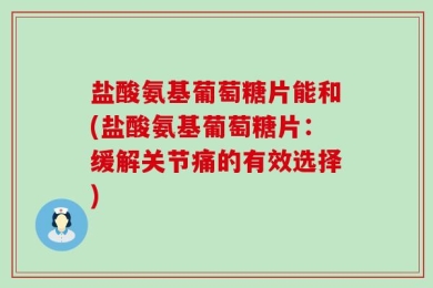 盐酸氨基葡萄糖片能和(盐酸氨基葡萄糖片：缓解关节痛的有效选择)