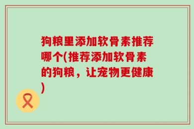 狗粮里添加软骨素推荐哪个(推荐添加软骨素的狗粮，让宠物更健康)