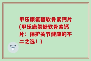 甲乐康氨糖软骨素钙片(甲乐康氨糖软骨素钙片：保护关节健康的不二之选！)