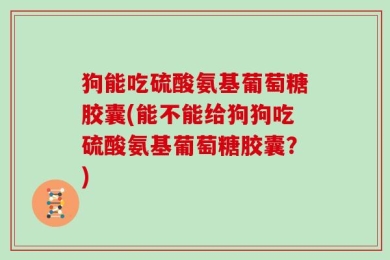 狗能吃硫酸氨基葡萄糖胶囊(能不能给狗狗吃硫酸氨基葡萄糖胶囊？)