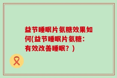 益节睡眠片氨糖效果如何(益节睡眠片氨糖：有效改善睡眠？)