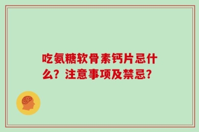 吃氨糖软骨素钙片忌什么？注意事项及禁忌？