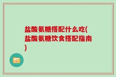 盐酸氨糖搭配什么吃(盐酸氨糖饮食搭配指南)
