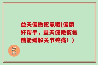 益天健橄榄氨糖(健康好帮手，益天健橄榄氨糖能缓解关节疼痛！)