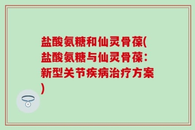盐酸氨糖和仙灵骨葆(盐酸氨糖与仙灵骨葆：新型关节疾病治疗方案)