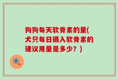 狗狗每天软骨素的量(犬只每日摄入软骨素的建议用量是多少？)