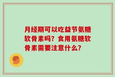 月经期可以吃益节氨糖软骨素吗？食用氨糖软骨素需要注意什么？