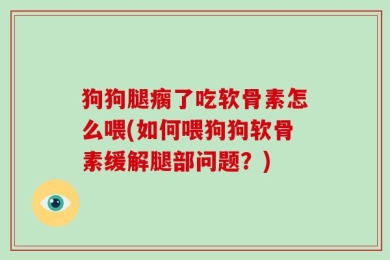 狗狗腿瘸了吃软骨素怎么喂(如何喂狗狗软骨素缓解腿部问题？)