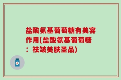 盐酸氨基葡萄糖有美容作用(盐酸氨基葡萄糖：祛皱美肤圣品)