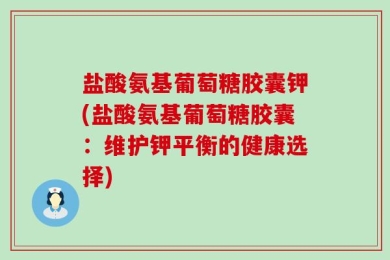 盐酸氨基葡萄糖胶囊钾(盐酸氨基葡萄糖胶囊：维护钾平衡的健康选择)
