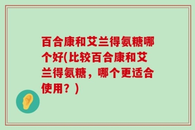 百合康和艾兰得氨糖哪个好(比较百合康和艾兰得氨糖，哪个更适合使用？)