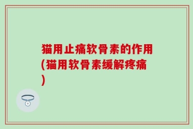 猫用止痛软骨素的作用(猫用软骨素缓解疼痛)