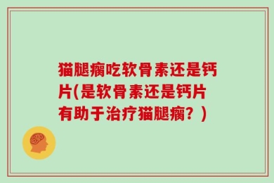 猫腿瘸吃软骨素还是钙片(是软骨素还是钙片有助于治疗猫腿瘸？)