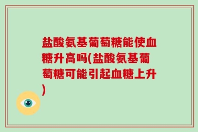 盐酸氨基葡萄糖能使血糖升高吗(盐酸氨基葡萄糖可能引起血糖上升)