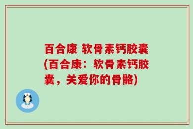 百合康 软骨素钙胶囊(百合康：软骨素钙胶囊，关爱你的骨骼)